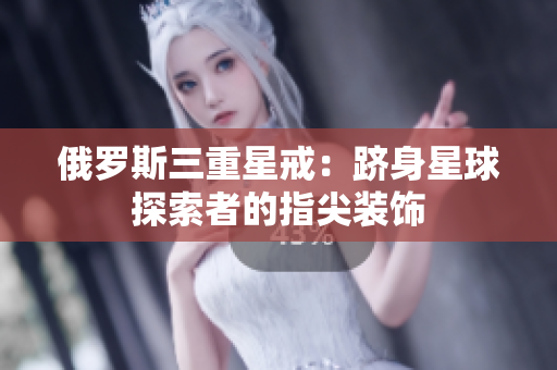 俄罗斯三重星戒：跻身星球探索者的指尖装饰
