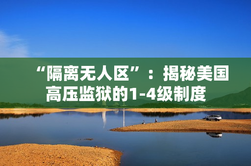 “隔离无人区”：揭秘美国高压监狱的1-4级制度