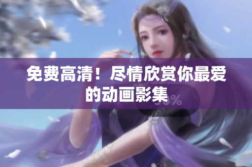 免费高清！尽情欣赏你最爱的动画影集