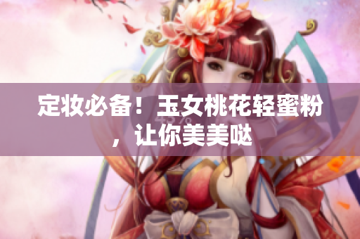 定妆必备！玉女桃花轻蜜粉，让你美美哒