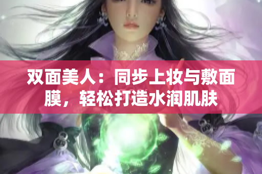 双面美人：同步上妆与敷面膜，轻松打造水润肌肤