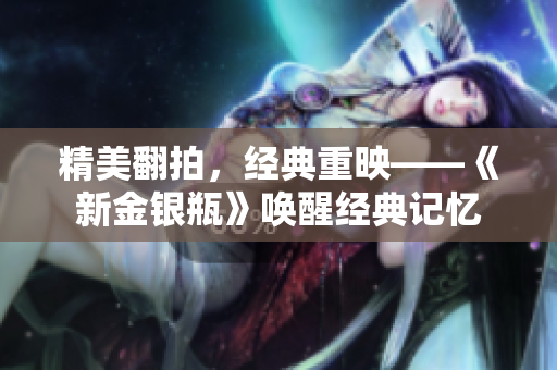 精美翻拍，经典重映——《新金银瓶》唤醒经典记忆