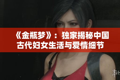 《金瓶梦》：独家揭秘中国古代妇女生活与爱情细节