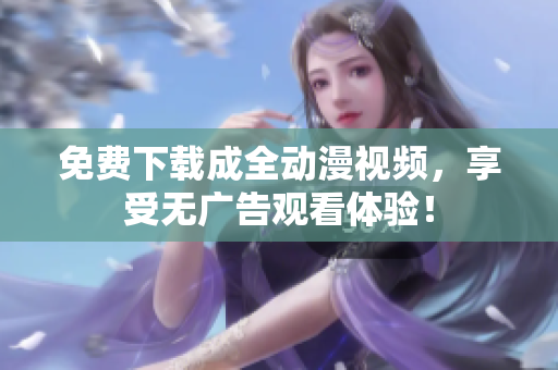 免费下载成全动漫视频，享受无广告观看体验！