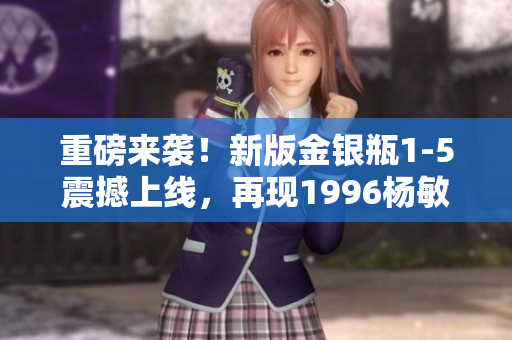 重磅来袭！新版金银瓶1-5震撼上线，再现1996杨敏经典！