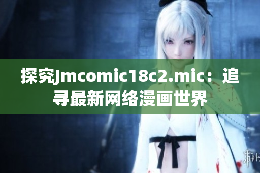 探究Jmcomic18c2.mic：追寻最新网络漫画世界
