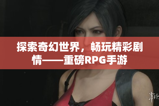 探索奇幻世界，畅玩精彩剧情——重磅RPG手游