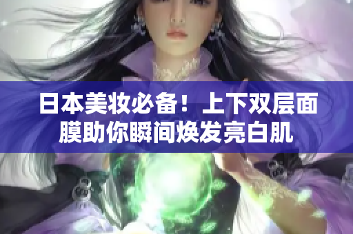 日本美妆必备！上下双层面膜助你瞬间焕发亮白肌