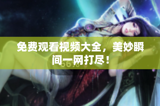 免费观看视频大全，美妙瞬间一网打尽！
