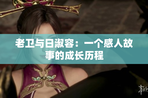 老卫与日淑容：一个感人故事的成长历程