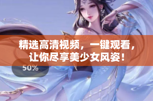 精选高清视频，一键观看，让你尽享美少女风姿！