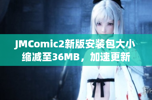 JMComic2新版安装包大小缩减至36MB，加速更新