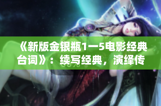 《新版金银瓶1一5电影经典台词》：续写经典，演绎传奇！