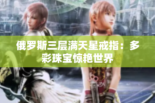 俄罗斯三层满天星戒指：多彩珠宝惊艳世界