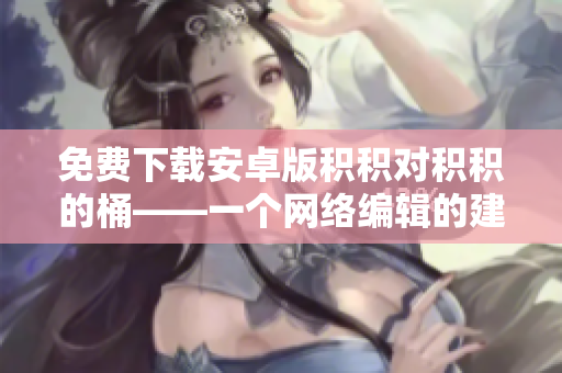 免费下载安卓版积积对积积的桶——一个网络编辑的建议