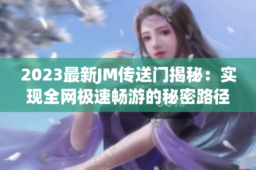 2023最新JM传送门揭秘：实现全网极速畅游的秘密路径