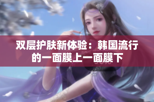双层护肤新体验：韩国流行的一面膜上一面膜下