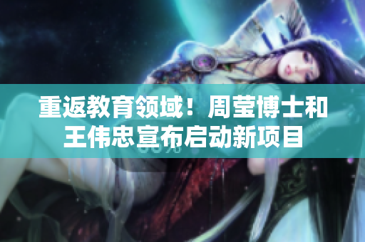 重返教育领域！周莹博士和王伟忠宣布启动新项目