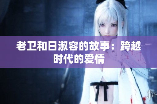 老卫和日淑容的故事：跨越时代的爱情