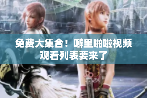 免费大集合！噼里啪啦视频观看列表要来了