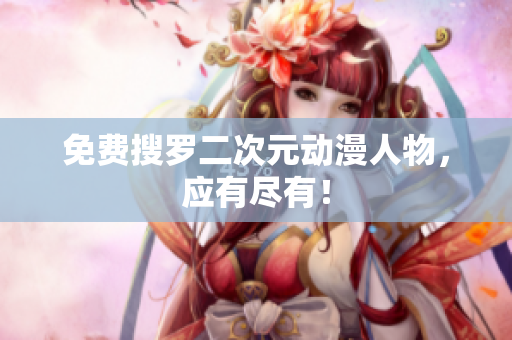 免费搜罗二次元动漫人物，应有尽有！