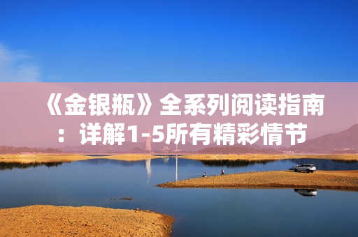 《金银瓶》全系列阅读指南：详解1-5所有精彩情节
