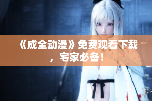 《成全动漫》免费观看下载，宅家必备！