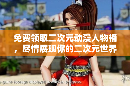 免费领取二次元动漫人物桶，尽情展现你的二次元世界