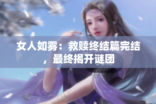 女人如雾：救赎终结篇完结，最终揭开谜团