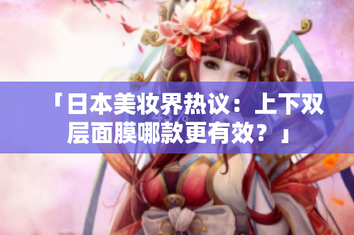 「日本美妆界热议：上下双层面膜哪款更有效？」