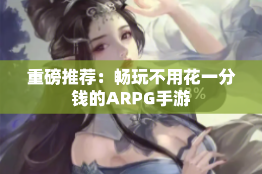重磅推荐：畅玩不用花一分钱的ARPG手游
