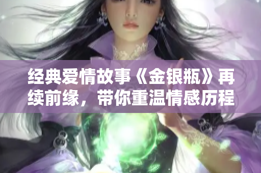 经典爱情故事《金银瓶》再续前缘，带你重温情感历程