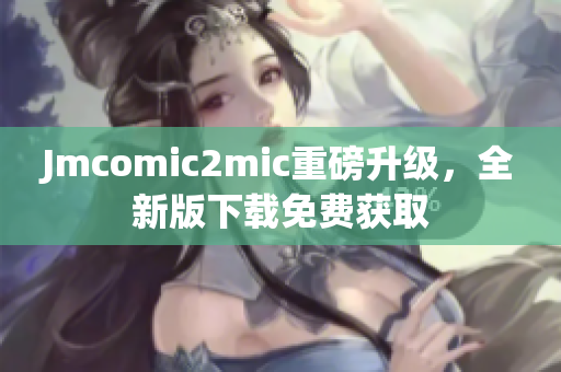 Jmcomic2mic重磅升级，全新版下载免费获取