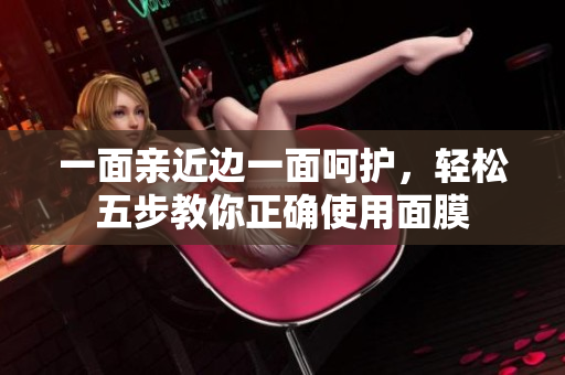 一面亲近边一面呵护，轻松五步教你正确使用面膜