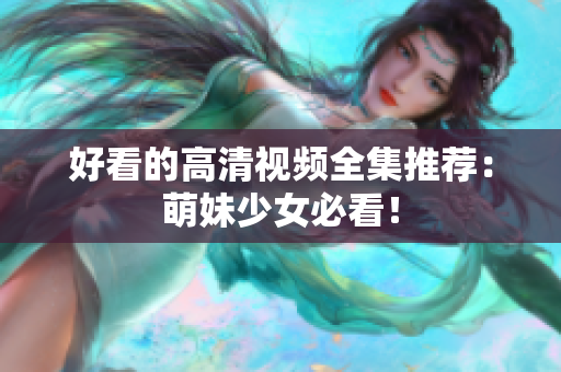 好看的高清视频全集推荐：萌妹少女必看！