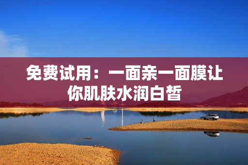 免费试用：一面亲一面膜让你肌肤水润白皙