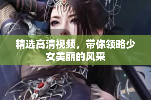 精选高清视频，带你领略少女美丽的风采