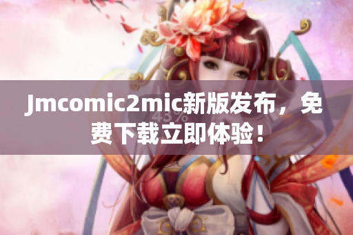 Jmcomic2mic新版发布，免费下载立即体验！