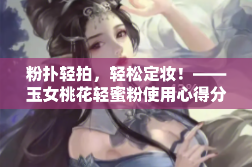 粉扑轻拍，轻松定妆！——玉女桃花轻蜜粉使用心得分享