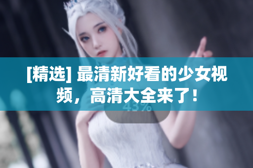 [精选] 最清新好看的少女视频，高清大全来了！
