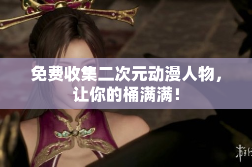 免费收集二次元动漫人物，让你的桶满满！