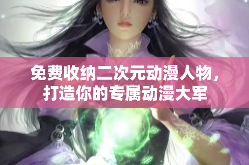 免费收纳二次元动漫人物，打造你的专属动漫大军