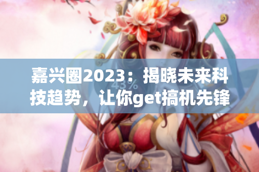 嘉兴圈2023：揭晓未来科技趋势，让你get搞机先锋资讯！