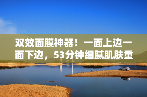 双效面膜神器！一面上边一面下边，53分钟细腻肌肤重生