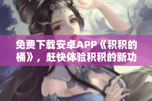 免费下载安卓APP《积积的桶》，赶快体验积积的新功能！
