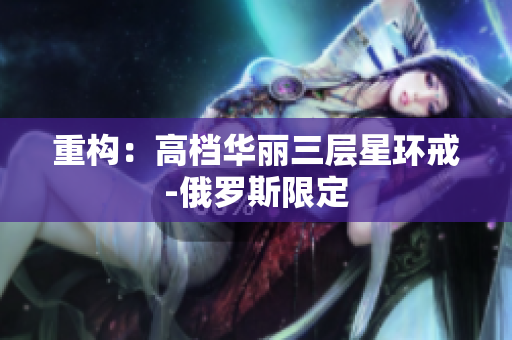 重构：高档华丽三层星环戒-俄罗斯限定