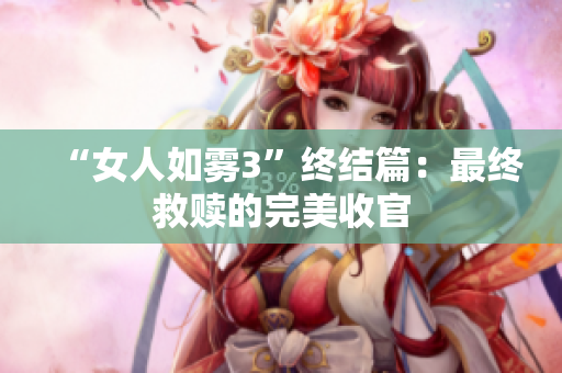 “女人如雾3”终结篇：最终救赎的完美收官