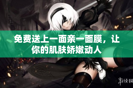 免费送上一面亲一面膜，让你的肌肤娇嫩动人