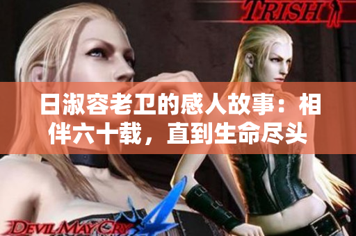 日淑容老卫的感人故事：相伴六十载，直到生命尽头