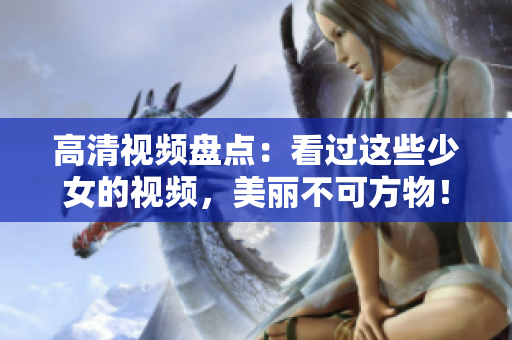 高清视频盘点：看过这些少女的视频，美丽不可方物！